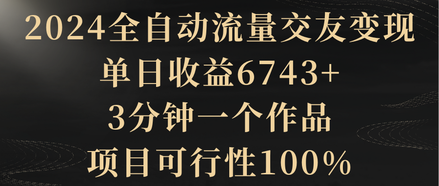 【副业8931期】2024全自动流量交友变现，单日收益6743+-易学副业