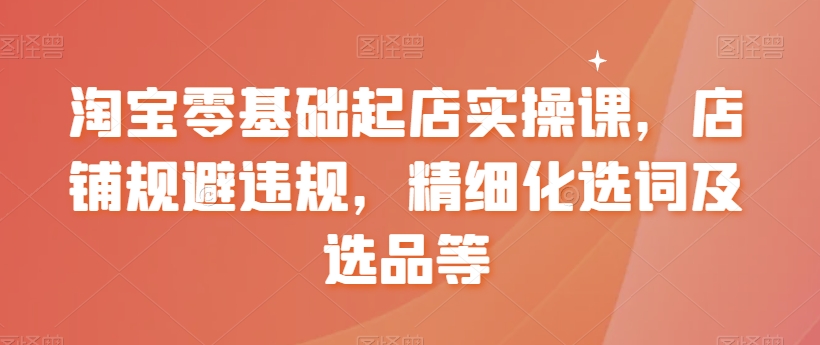 【副业8935期】淘宝0基础起店实操课，店铺规避违规，精细化选词及选品等-易学副业