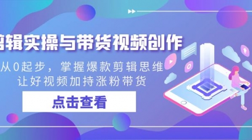 【副业8944期】剪辑实操与带货视频创作，从0起步，掌握爆款剪辑思维，让好视频加持涨粉-易学副业