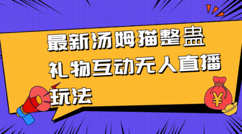 【副业8956期】最新汤姆猫整蛊礼物互动无人直播玩法-易学副业