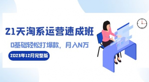 【副业8961期】21天淘系运营-速成班2023年12月完整版：0基础轻松打爆款，月入N万-110节课-易学副业