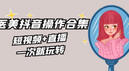 【副业8968期】美业全干货·生美·医美抖音操作合集，短视频+直播，一次就玩转-易学副业