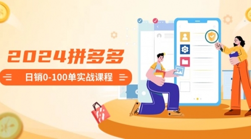 【副业8980期】2024拼多多日销0-100单实战课程：新手注册开店到日销100单整套流程-易学副业