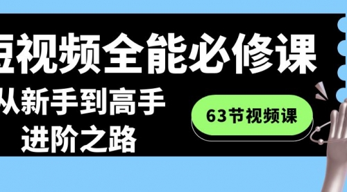 【副业8984期】短视频-全能必修课程：从新手到高手进阶之路（63节视频课）-易学副业
