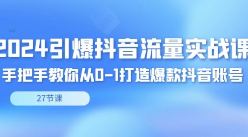 【副业8993期】2024引爆·抖音流量实战课，手把手教你从0-1打造爆款抖音账号（27节）-易学副业