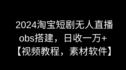 【副业9007期】2024淘宝短剧无人直播3.0，obs搭建，日收一万+，【视频教程，附素材软件】-易学副业