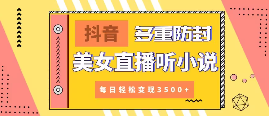 【副业9011期】抖音美女直播听小说，每日轻松变现3500+，多重防违规操作，保姆教程（价值1980元)-易学副业