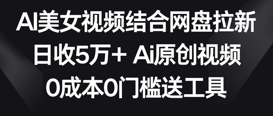 【副业9016期】AI美女视频结合网盘拉新，日收5万+两分钟一条Ai原创视频，0成本0门槛送工具-易学副业