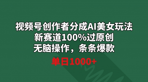 【副业9020期】视频号创作者分成AI美女玩法 新赛道100%过原创无脑操作 条条爆款 单日1000+-易学副业