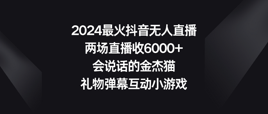【副业9036期】2024最火抖音无人直播，两场直播收6000+会说话的金杰猫 礼物弹幕互动小游戏-易学副业
