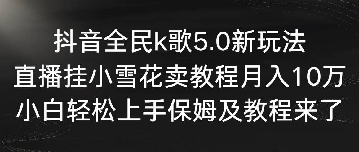 【副业9037期】抖音全民k歌5.0新玩法，直播挂小雪花卖教程月入10万，小白轻松上手-易学副业