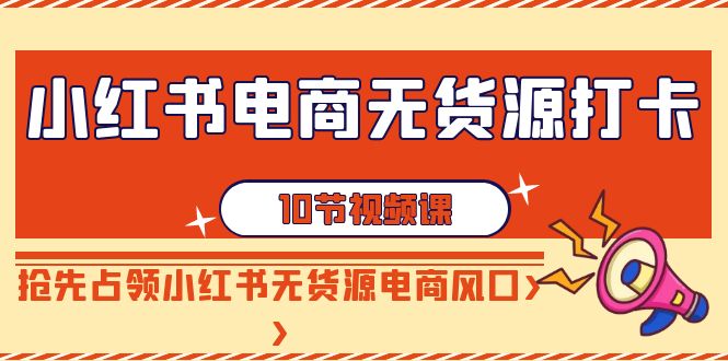 【副业9042期】小红书电商-无货源打卡，抢先占领小红书无货源电商风口（10节课）-易学副业