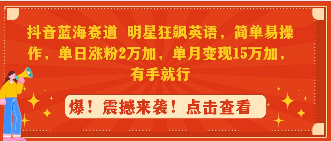 抖音蓝海赛道，明星狂飙英语，简单易操作，单日涨粉2万加，单月变现15万…-易学副业