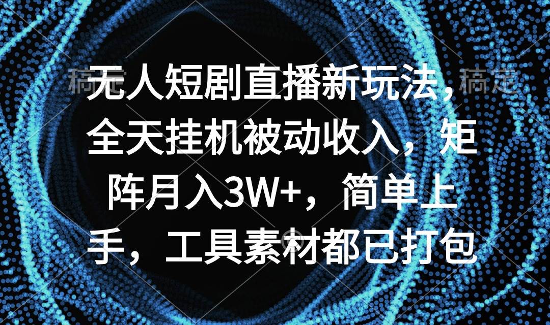 无人短剧直播新玩法，全天挂机被动收入，矩阵月入3W+，简单上手，工具素…-易学副业