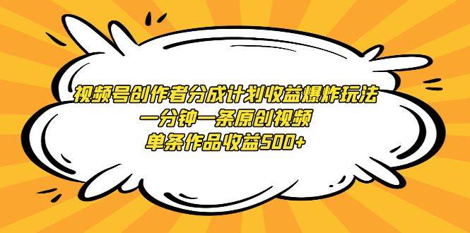 视频号创作者分成计划收益爆炸玩法，一分钟一条原创视频，单条作品收益500+-易学副业