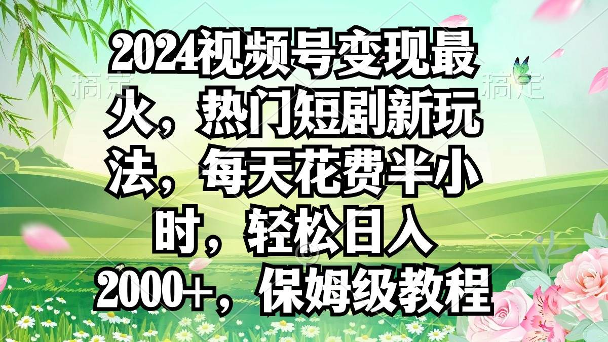 2024视频号变现最火，热门短剧新玩法，每天花费半小时，轻松日入2000+，…-易学副业