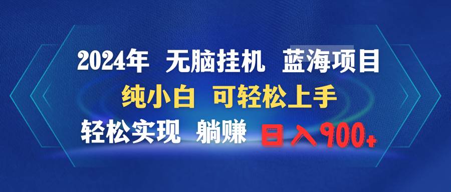 2024年无脑挂机蓝海项目 纯小白可轻松上手 轻松实现躺赚日入900+-易学副业