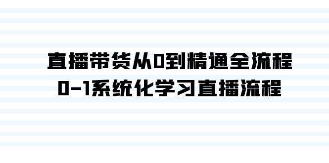 直播带货从0到精通全流程，0-1系统化学习直播流程（35节课）-易学副业