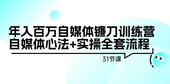年入百万自媒体镰刀训练营：自媒体心法+实操全套流程（31节课）-易学副业