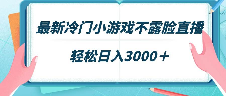 最新冷门小游戏不露脸直播，场观稳定几千，轻松日入3000＋-易学副业