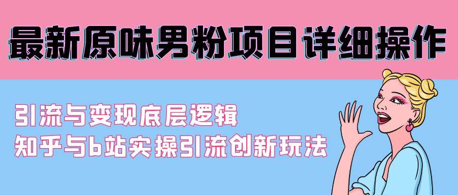 最新原味男粉项目详细操作 引流与变现底层逻辑+知乎与b站实操引流创新玩法-易学副业