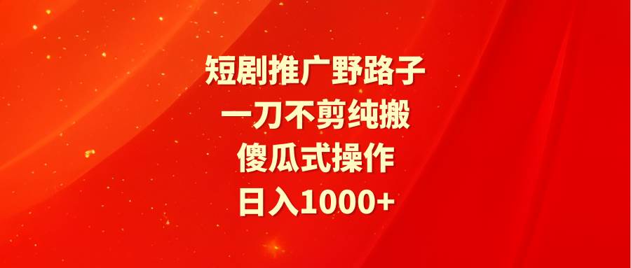 短剧推广野路子，一刀不剪纯搬运，傻瓜式操作，日入1000+-易学副业