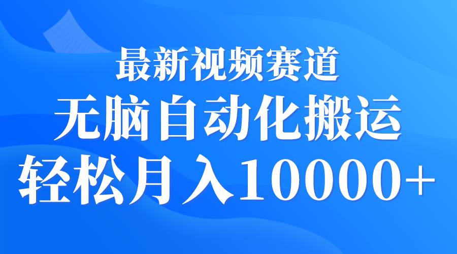 最新视频赛道 无脑自动化搬运 轻松月入10000+-易学副业