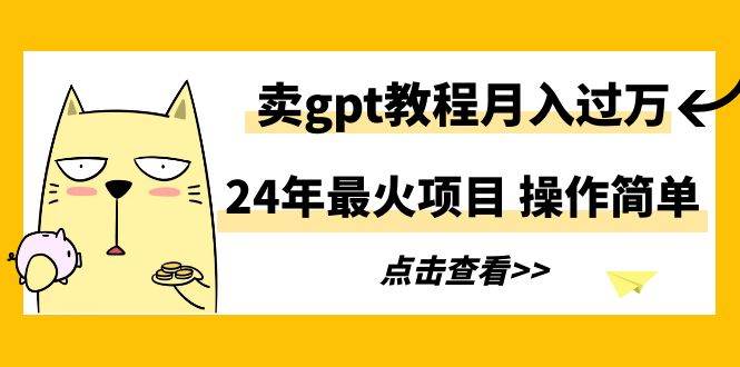 24年最火项目，卖gpt教程月入过万，操作简单-易学副业