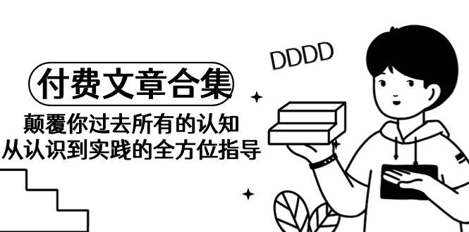 《某公众号付费文章合集》颠覆你过去所有的认知 从认识到实践的全方位指导-易学副业