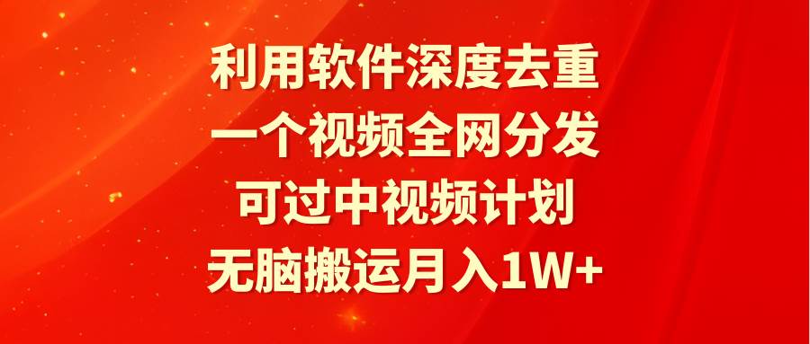 利用软件深度去重，一个视频全网分发，可过中视频计划，无脑搬运月入1W+-易学副业
