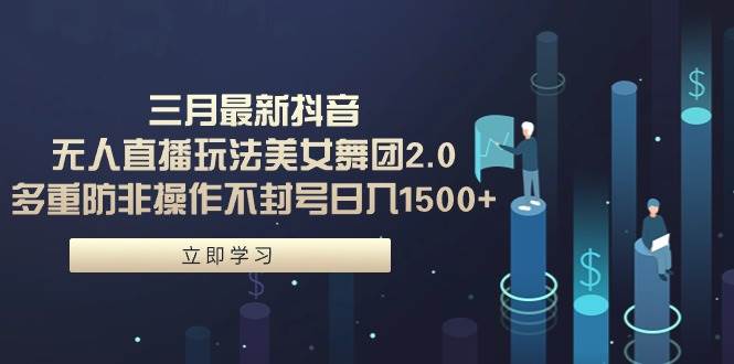 三月最新抖音无人直播玩法美女舞团2.0，多重防非操作不封号日入1500+ 小…-易学副业