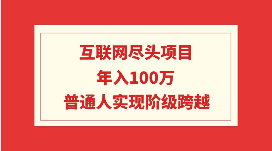 互联网尽头项目：年入100W，普通人实现阶级跨越-易学副业