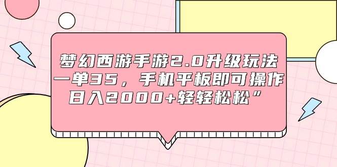 梦幻西游手游2.0升级玩法，一单35，手机平板即可操作，日入2000+轻轻松松”-易学副业