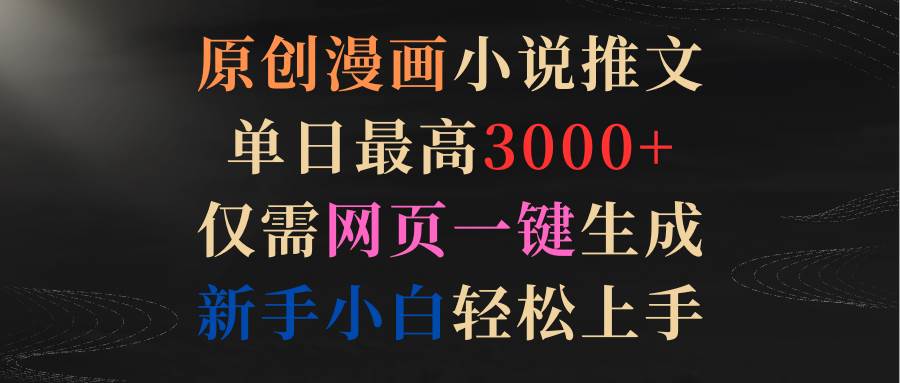 原创漫画小说推文，单日最高3000+仅需网页一键生成 新手轻松上手-易学副业