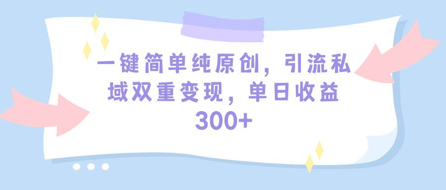 一键简单纯原创，引流私域双重变现，单日收益300+（教程+素材）-易学副业