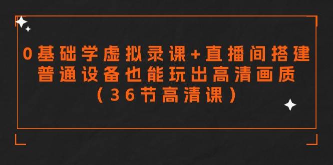 零基础学虚拟录课+直播间搭建，普通设备也能玩出高清画质（36节高清课）-易学副业