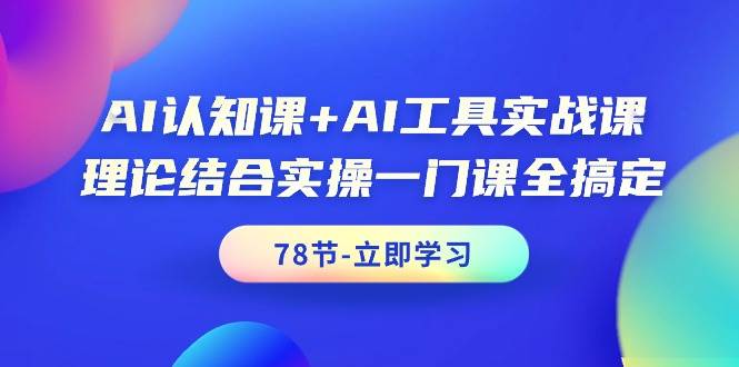 AI认知课+AI工具实战课，理论结合实操一门课全搞定（78节课）-易学副业