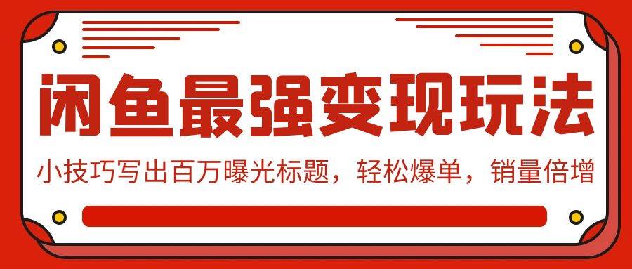 闲鱼最强变现玩法：小技巧写出百万曝光标题，轻松爆单，销量倍增-易学副业
