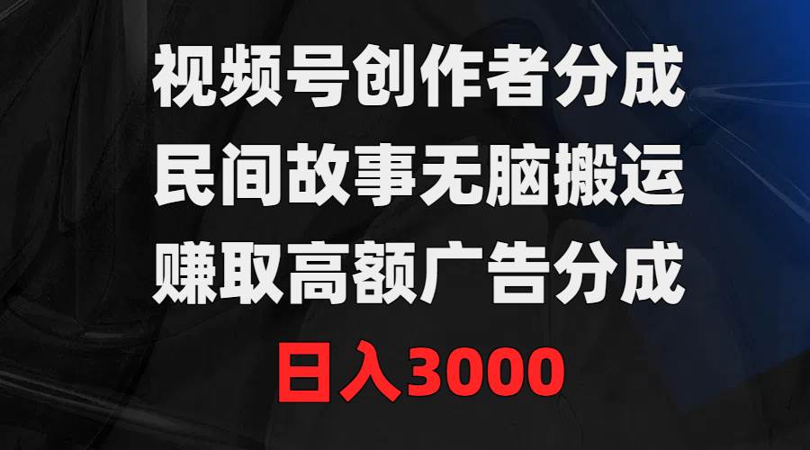 视频号创作者分成，民间故事无脑搬运，赚取高额广告分成，日入3000-易学副业
