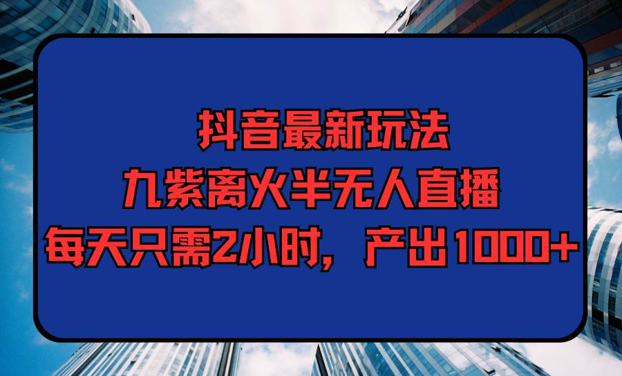抖音最新玩法，九紫离火半无人直播，每天只需2小时，产出1000+-易学副业
