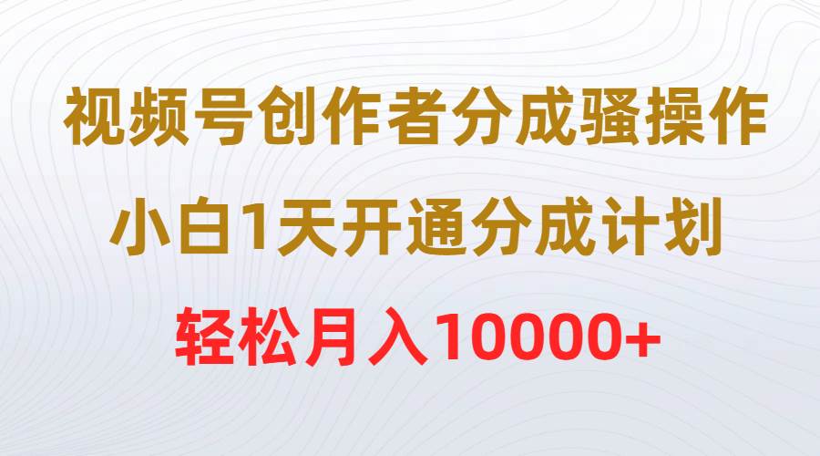 视频号创作者分成骚操作，小白1天开通分成计划，轻松月入10000+-易学副业