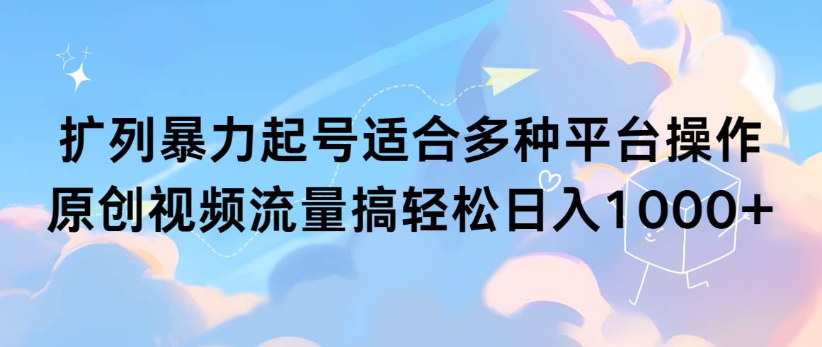 扩列暴力起号适合多种平台操作原创视频流量搞轻松日入1000+-易学副业