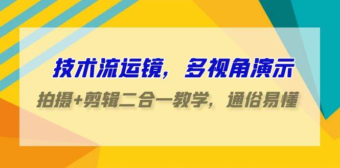 技术流-运镜，多视角演示，拍摄+剪辑二合一教学，通俗易懂（70节课）-易学副业