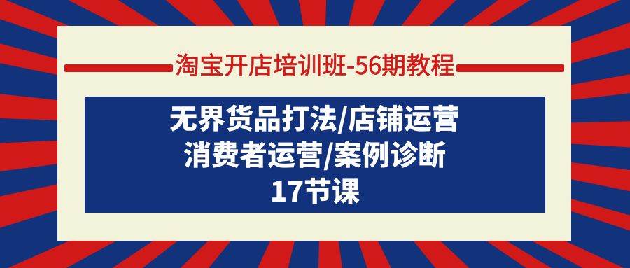 淘宝开店培训班-56期教程：无界货品打法/店铺运营/消费者运营/案例诊断-易学副业
