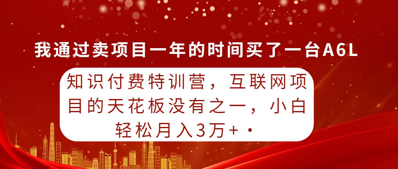 知识付费特训营，互联网项目的天花板，没有之一，小白轻轻松松月入三万+-易学副业