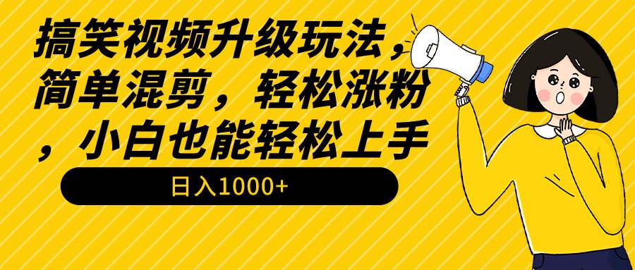 搞笑视频升级玩法，简单混剪，轻松涨粉，小白也能上手，日入1000+教程+素材-易学副业