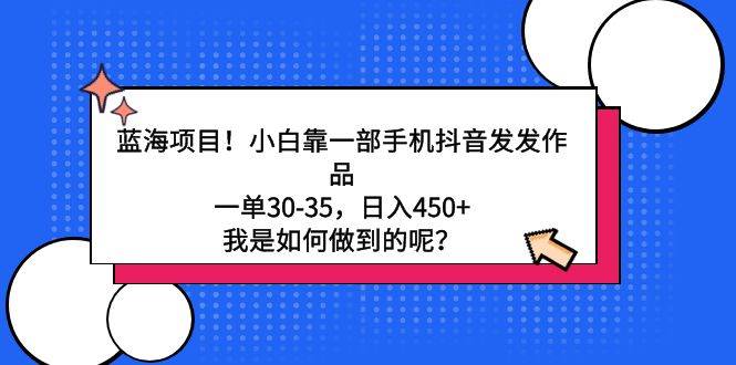 蓝海项目！小白靠一部手机抖音发发作品，一单30-35，日入450+，我是如何…-易学副业
