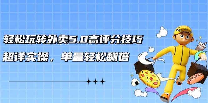 轻松玩转外卖5.0高评分技巧，超详实操，单量轻松翻倍（21节视频课）-易学副业