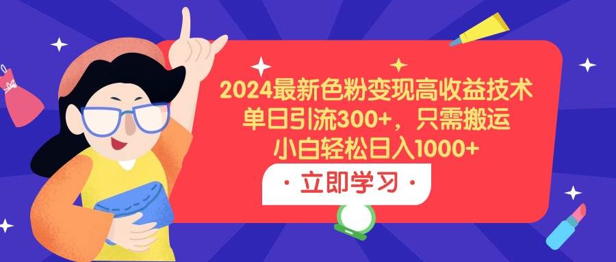 2024最新色粉变现高收益技术，单日引流300+，只需搬运，小白轻松日入1000+-易学副业