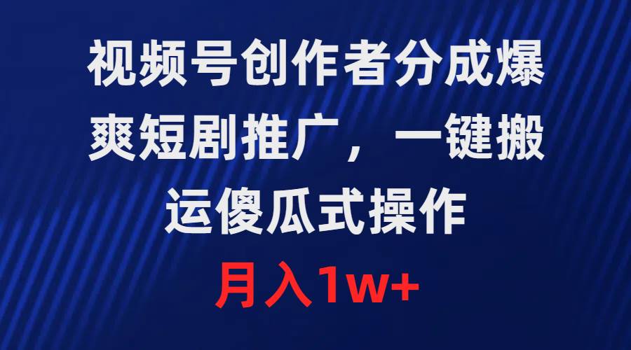 视频号创作者分成，爆爽短剧推广，一键搬运，傻瓜式操作，月入1w+-易学副业